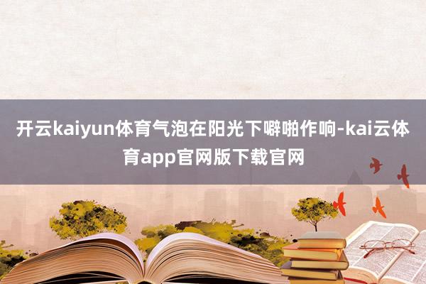 开云kaiyun体育气泡在阳光下噼啪作响-kai云体育app官网版下载官网