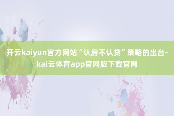 开云kaiyun官方网站“认房不认贷”策略的出台-kai云体育app官网版下载官网