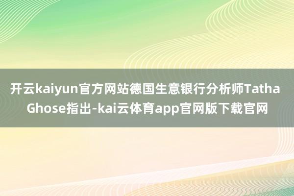 开云kaiyun官方网站德国生意银行分析师Tatha Ghose指出-kai云体育app官网版下载官网