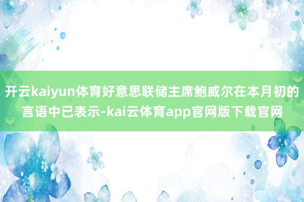 开云kaiyun体育好意思联储主席鲍威尔在本月初的言语中已表示-kai云体育app官网版下载官网