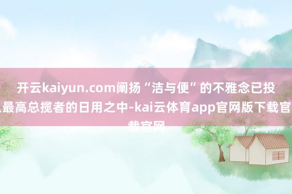 开云kaiyun.com阐扬“洁与便”的不雅念已投入最高总揽者的日用之中-kai云体育app官网版下载官网