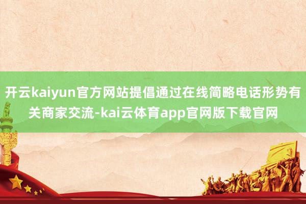 开云kaiyun官方网站提倡通过在线简略电话形势有关商家交流-kai云体育app官网版下载官网