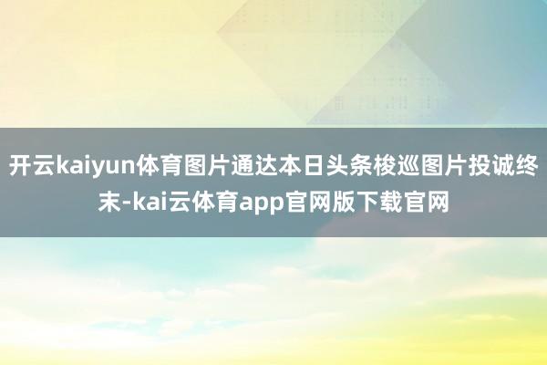 开云kaiyun体育图片通达本日头条梭巡图片投诚终末-kai云体育app官网版下载官网